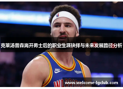 克莱汤普森离开勇士后的职业生涯抉择与未来发展路径分析
