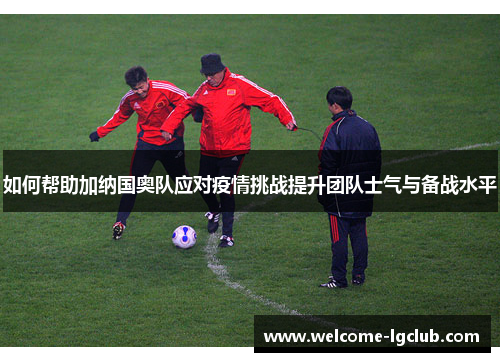 如何帮助加纳国奥队应对疫情挑战提升团队士气与备战水平