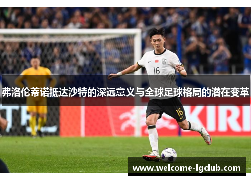 弗洛伦蒂诺抵达沙特的深远意义与全球足球格局的潜在变革