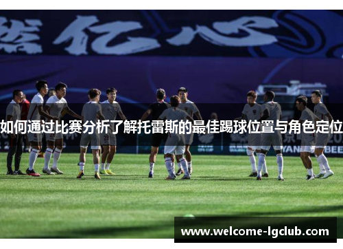 如何通过比赛分析了解托雷斯的最佳踢球位置与角色定位