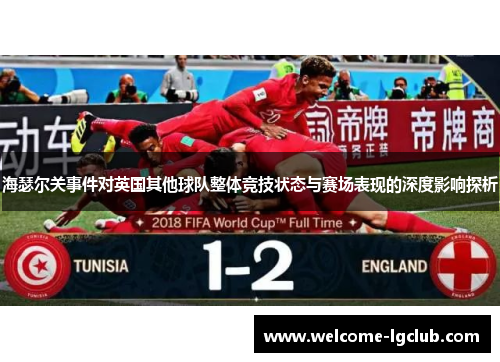 海瑟尔关事件对英国其他球队整体竞技状态与赛场表现的深度影响探析