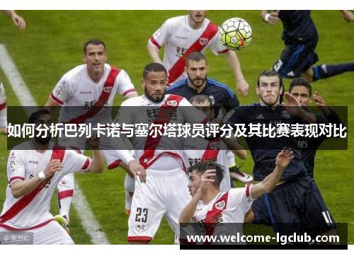 如何分析巴列卡诺与塞尔塔球员评分及其比赛表现对比