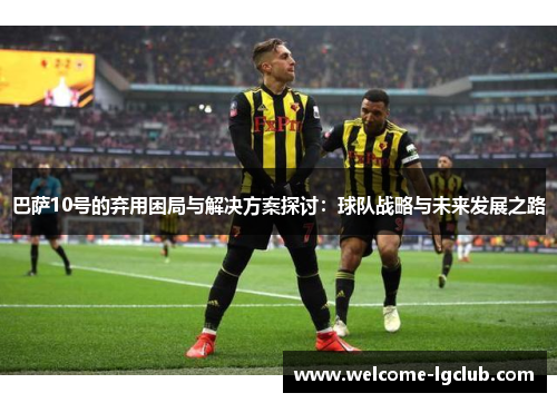 巴萨10号的弃用困局与解决方案探讨：球队战略与未来发展之路
