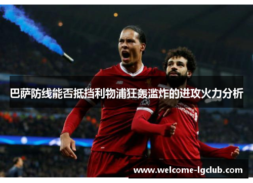 巴萨防线能否抵挡利物浦狂轰滥炸的进攻火力分析