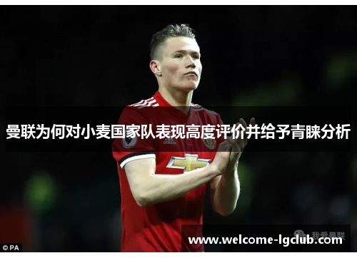 曼联为何对小麦国家队表现高度评价并给予青睐分析