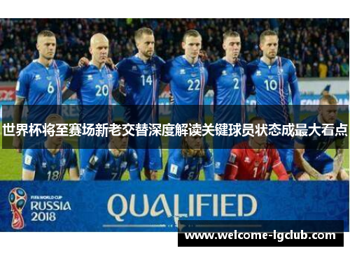 世界杯将至赛场新老交替深度解读关键球员状态成最大看点