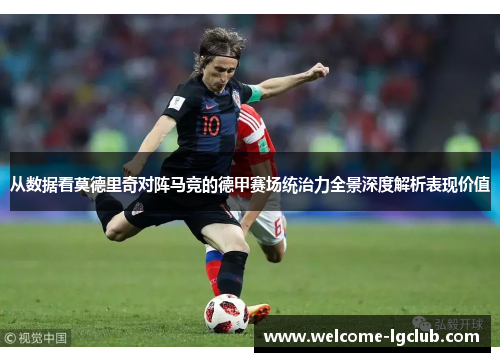 从数据看莫德里奇对阵马竞的德甲赛场统治力全景深度解析表现价值