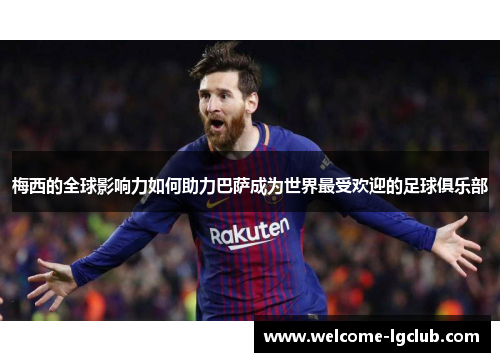 梅西的全球影响力如何助力巴萨成为世界最受欢迎的足球俱乐部
