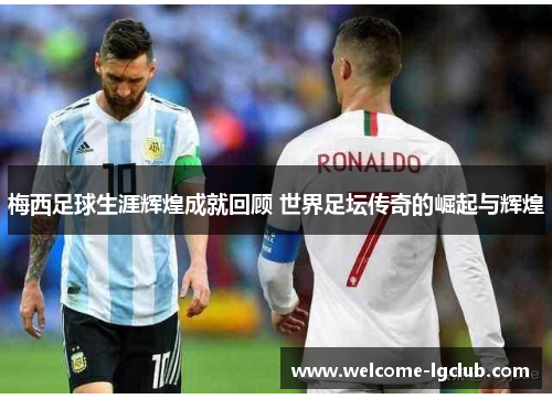 梅西足球生涯辉煌成就回顾 世界足坛传奇的崛起与辉煌