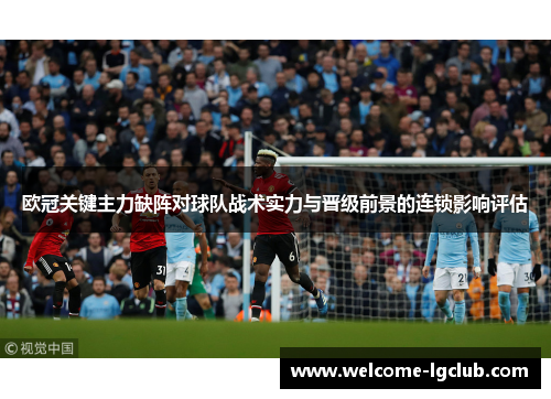 欧冠关键主力缺阵对球队战术实力与晋级前景的连锁影响评估