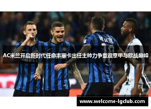 AC米兰开启新时代任命丰塞卡出任主帅力争重返意甲与欧战巅峰