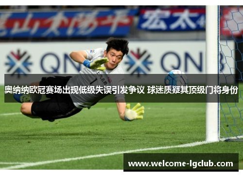 奥纳纳欧冠赛场出现低级失误引发争议 球迷质疑其顶级门将身份 奥纳纳欧冠赛场出现低级失误引发争议 球迷质疑其顶级门将身份