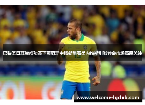 巴黎圣日耳曼成功签下葡萄牙中场新星若昂内维斯引发转会市场高度关注