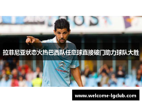 拉菲尼亚状态火热巴西队任意球直接破门助力球队大胜