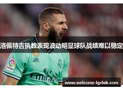 洛佩特吉执教表现波动明显球队战绩难以稳定