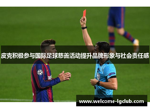 皮克积极参与国际足球慈善活动提升品牌形象与社会责任感 皮克积极参与国际足球慈善活动提升品牌形象与社会责任感