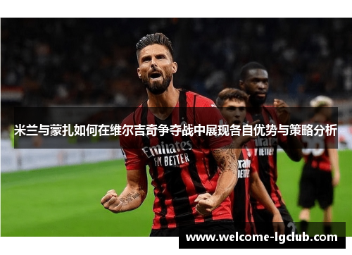 米兰与蒙扎如何在维尔吉奇争夺战中展现各自优势与策略分析