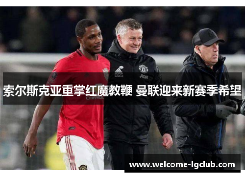 索尔斯克亚重掌红魔教鞭 曼联迎来新赛季希望