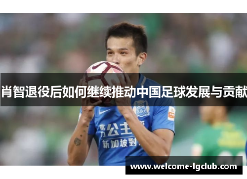 肖智退役后如何继续推动中国足球发展与贡献