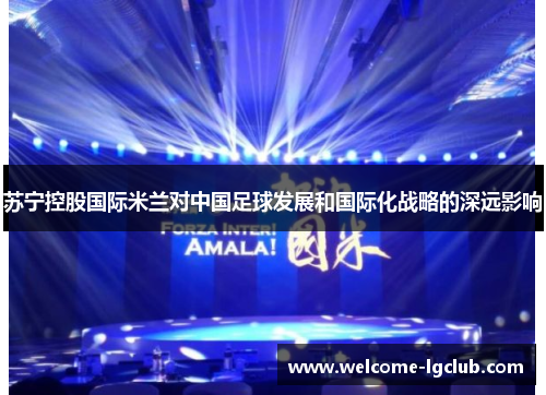 苏宁控股国际米兰对中国足球发展和国际化战略的深远影响